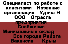 Специалист по работе с клиентами › Название организации ­ Удача-Н, ООО › Отрасль предприятия ­ Снабжение › Минимальный оклад ­ 27 000 - Все города Работа » Вакансии   . Крым,Бахчисарай